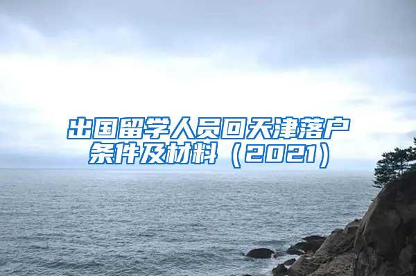 出国留学人员回天津落户条件及材料（2021）