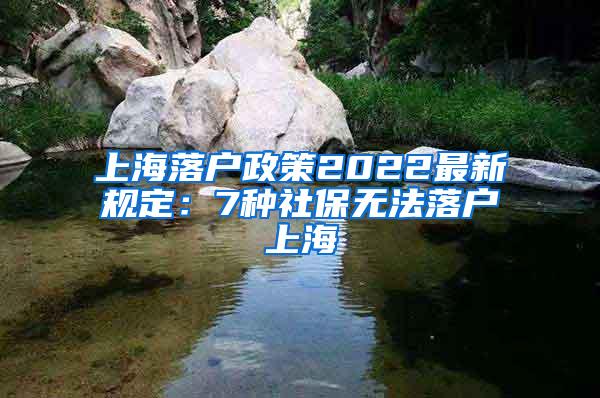上海落户政策2022最新规定：7种社保无法落户上海