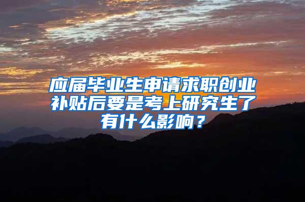 应届毕业生申请求职创业补贴后要是考上研究生了有什么影响？