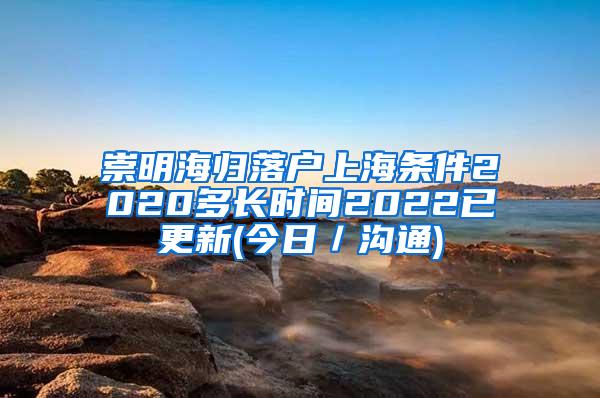 崇明海归落户上海条件2020多长时间2022已更新(今日／沟通)