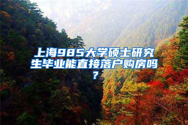 上海985大学硕士研究生毕业能直接落户购房吗？