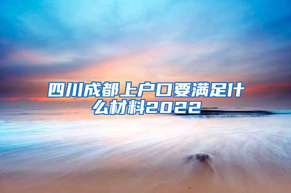 四川成都上户口要满足什么材料2022