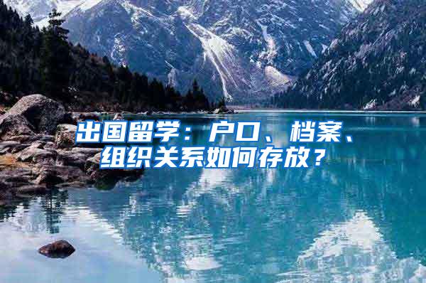 出国留学：户口、档案、组织关系如何存放？