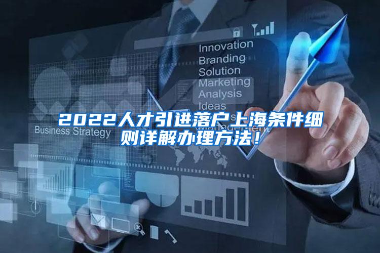 2022人才引进落户上海条件细则详解办理方法！