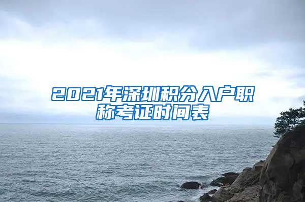 2021年深圳积分入户职称考证时间表