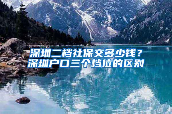 深圳二档社保交多少钱？深圳户口三个档位的区别