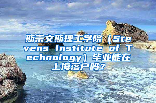 斯蒂文斯理工学院（Stevens Institute of Technology）毕业能在上海落户吗？