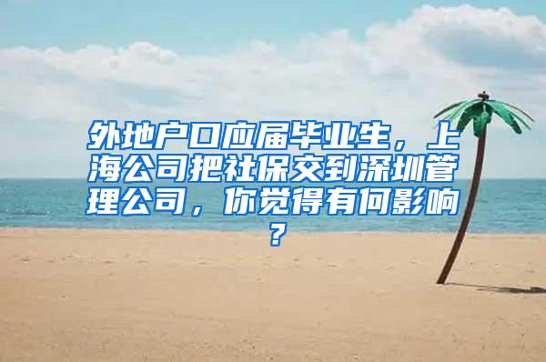 外地户口应届毕业生，上海公司把社保交到深圳管理公司，你觉得有何影响？