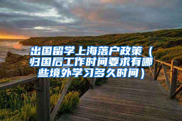 出国留学上海落户政策（归国后工作时间要求有哪些境外学习多久时间）