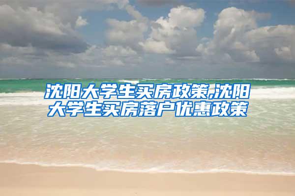 沈阳大学生买房政策,沈阳大学生买房落户优惠政策