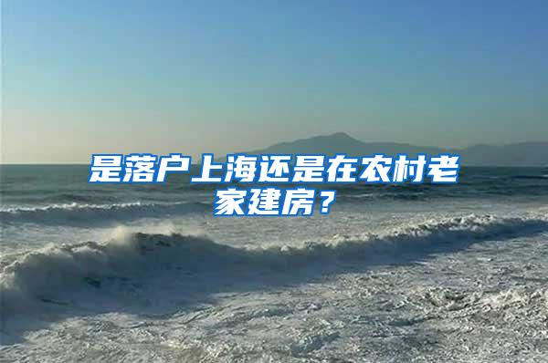 是落户上海还是在农村老家建房？