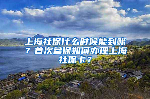 上海社保什么时候能到账？首次参保如何办理上海社保卡？