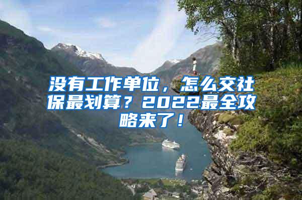 没有工作单位，怎么交社保最划算？2022最全攻略来了！