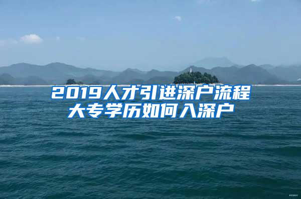 2019人才引进深户流程大专学历如何入深户