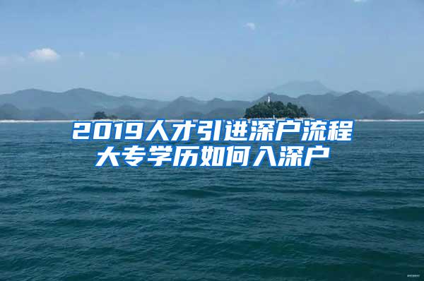 2019人才引进深户流程大专学历如何入深户