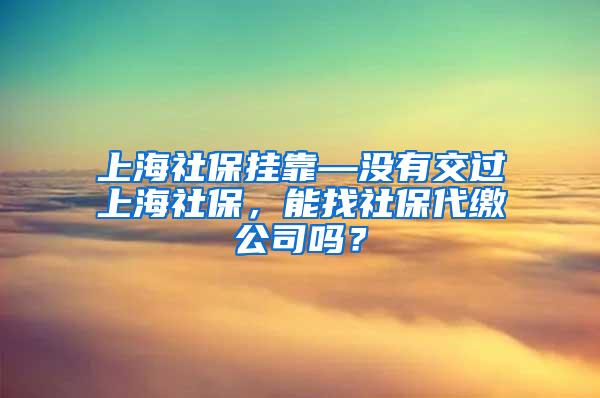 上海社保挂靠—没有交过上海社保，能找社保代缴公司吗？