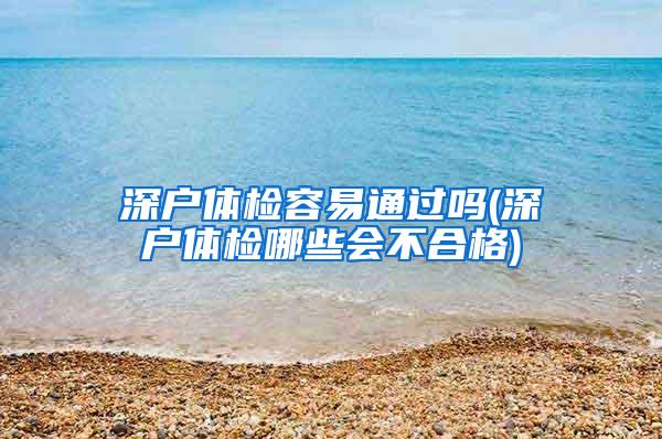 深户体检容易通过吗(深户体检哪些会不合格)