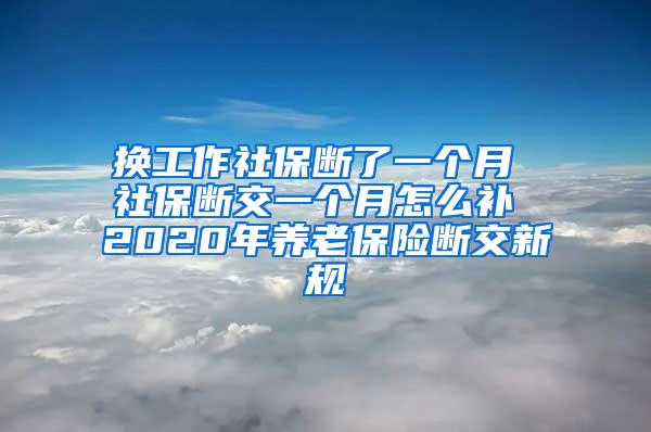 换工作社保断了一个月 社保断交一个月怎么补 2020年养老保险断交新规