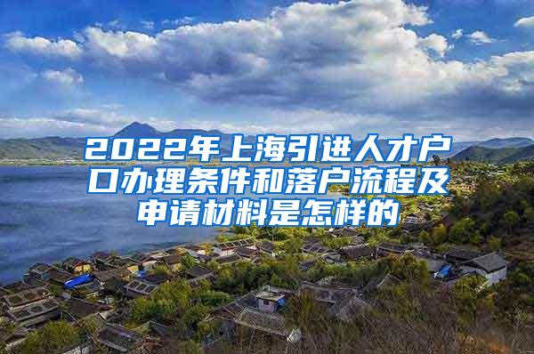 2022年上海引进人才户口办理条件和落户流程及申请材料是怎样的