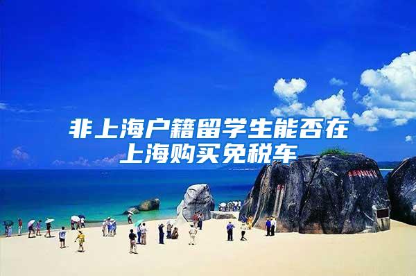 非上海户籍留学生能否在上海购买免税车