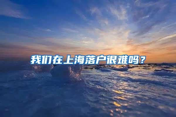 我们在上海落户很难吗？