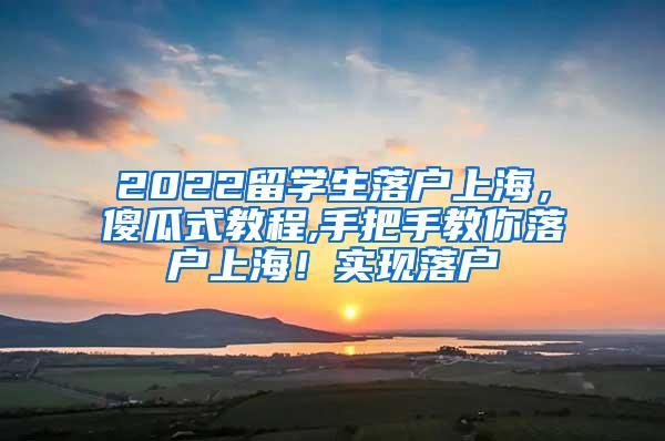 2022留学生落户上海，傻瓜式教程,手把手教你落户上海！实现落户