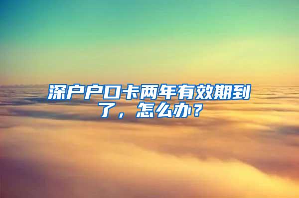 深户户口卡两年有效期到了，怎么办？