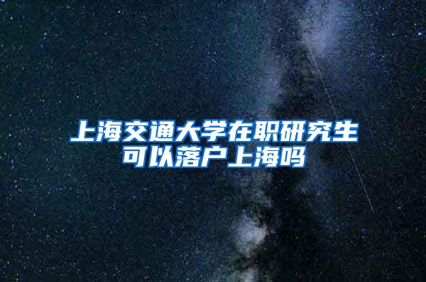 上海交通大学在职研究生可以落户上海吗