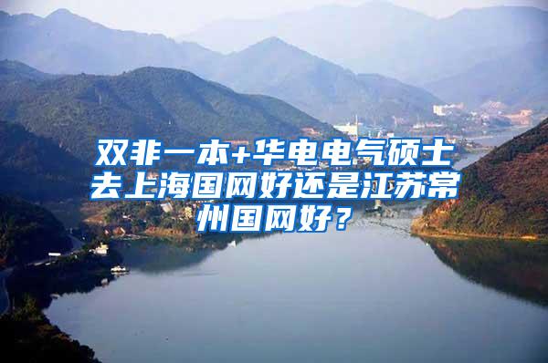 双非一本+华电电气硕士去上海国网好还是江苏常州国网好？