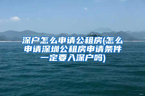 深户怎么申请公租房(怎么申请深圳公租房申请条件一定要入深户吗)