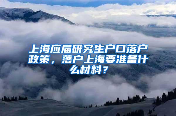 上海应届研究生户口落户政策，落户上海要准备什么材料？