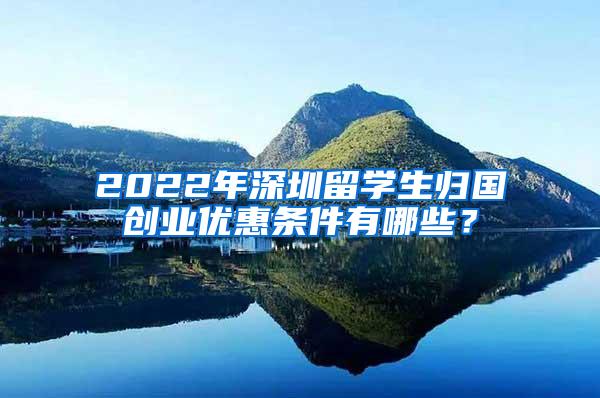 2022年深圳留学生归国创业优惠条件有哪些？