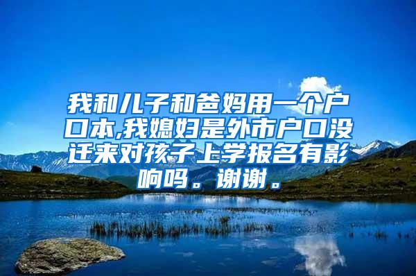 我和儿子和爸妈用一个户口本,我媳妇是外市户口没迁来对孩子上学报名有影响吗。谢谢。