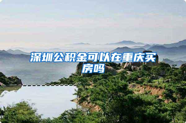 深圳公积金可以在重庆买房吗