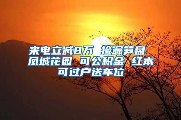 来电立减8万 捡漏笋盘 凤城花园 可公积金 红本可过户送车位