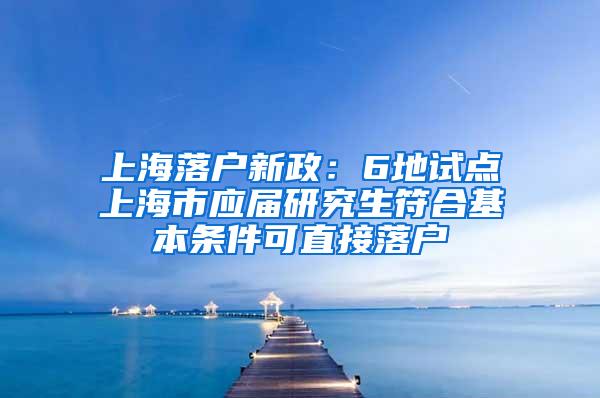 上海落户新政：6地试点上海市应届研究生符合基本条件可直接落户