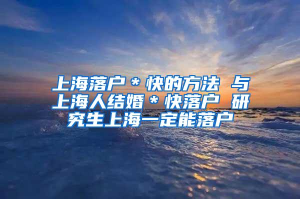 上海落户＊快的方法 与上海人结婚＊快落户 研究生上海一定能落户