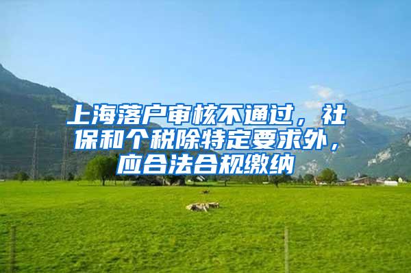 上海落户审核不通过，社保和个税除特定要求外，应合法合规缴纳