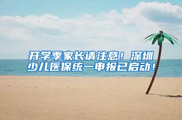 开学季家长请注意！深圳少儿医保统一申报已启动！