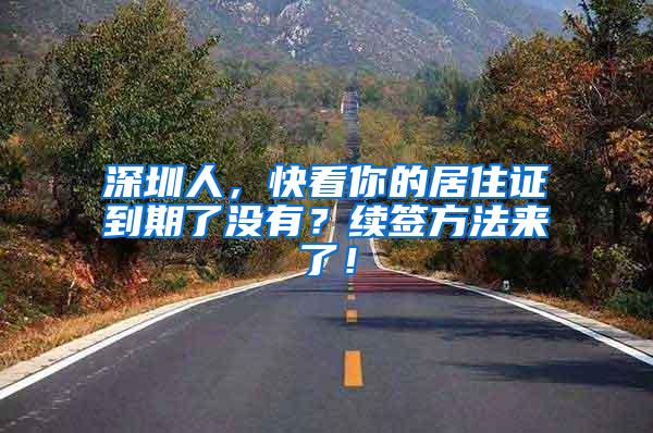 深圳人，快看你的居住证到期了没有？续签方法来了！