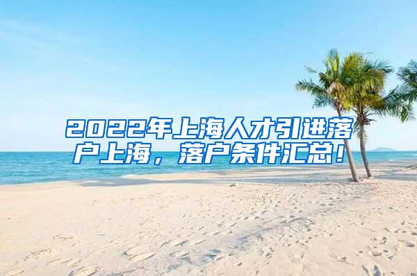 2022年上海人才引进落户上海，落户条件汇总！