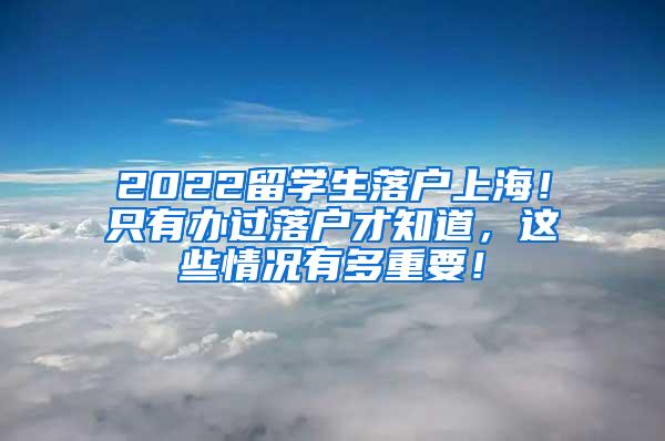 2022留学生落户上海！只有办过落户才知道，这些情况有多重要！