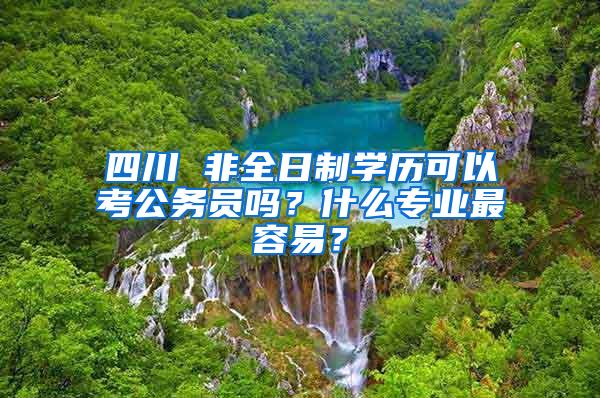 四川 非全日制学历可以考公务员吗？什么专业最容易？