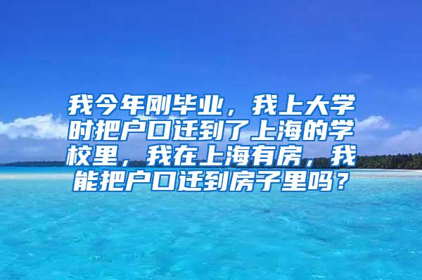 我今年刚毕业，我上大学时把户口迁到了上海的学校里，我在上海有房，我能把户口迁到房子里吗？