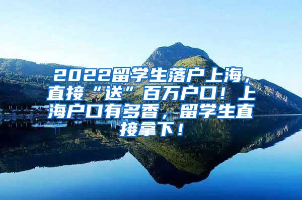 2022留学生落户上海，直接“送”百万户口！上海户口有多香，留学生直接拿下！