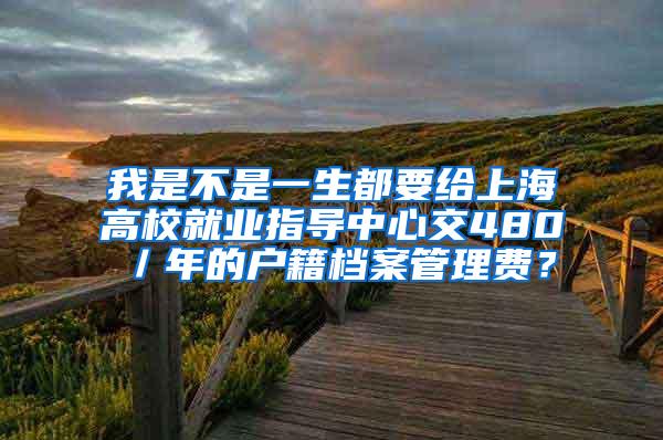 我是不是一生都要给上海高校就业指导中心交480／年的户籍档案管理费？