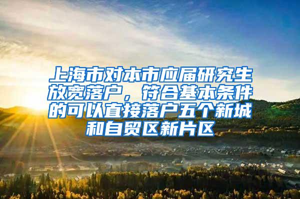 上海市对本市应届研究生放宽落户，符合基本条件的可以直接落户五个新城和自贸区新片区