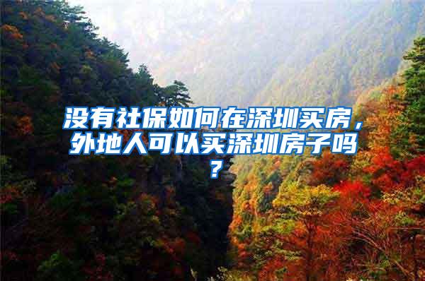 没有社保如何在深圳买房，外地人可以买深圳房子吗？