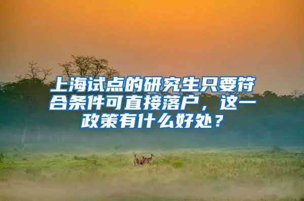 上海试点的研究生只要符合条件可直接落户，这一政策有什么好处？