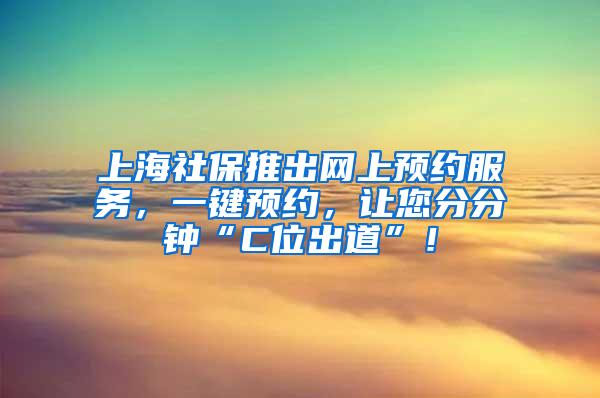 上海社保推出网上预约服务，一键预约，让您分分钟“C位出道”！